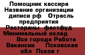 Помощник кассира › Название организации ­ диписи.рф › Отрасль предприятия ­ Рестораны, фастфуд › Минимальный оклад ­ 25 000 - Все города Работа » Вакансии   . Псковская обл.,Псков г.